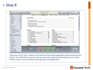 Step 8Now press on the "Sync" button in the lower left side and the application will be moved to your iPhone. You will find the same icon that we saw on the application description on one of your iPhone screens. Press that button and enjoy your new application!www.3aroundweb.in