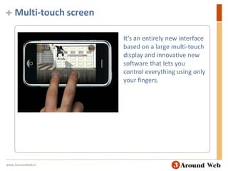 Multi-touch screen It’s an entirely new interface based on a large multi-touch display and innovative new software that lets you control everything using only your fingers. www.3aroundweb.in