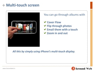 Multi-touch screen You can go through albums with Cover Flow Flip through photos Email them with a touch Zoom in and outAll this by simply using iPhone’s multi-touch display.www.3aroundweb.in