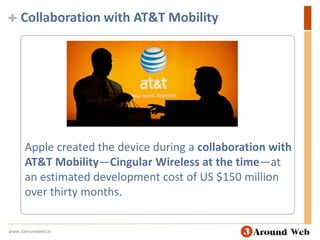 Collaboration with AT&T MobilityApple created the device during a collaboration with AT&T Mobility—Cingular Wireless at the time—at an estimated development cost of US $150 million over thirty months.www.3aroundweb.in