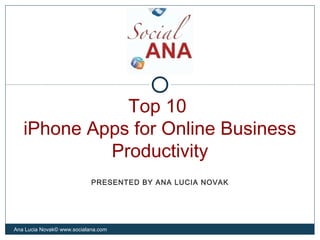 Top 10
iPhone Apps for Online Business
Productivity
Ana Lucia Novak© www.socialana.com
PRESENTED BY ANA LUCIA NOVAK
 