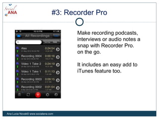 #3: Recorder Pro
Make recording podcasts,
interviews or audio notes a
snap with Recorder Pro.
on the go.
It includes an easy add to
iTunes feature too.
Ana Lucia Novak© www.socialana.com
 