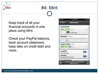 #4: Mint
Keep track of all your
financial accounts in one
place using Mint.
Check your PayPal balance,
bank account statement,
keep tabs on credit debt and
more.
Ana Lucia Novak© www.socialana.com
 