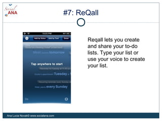 #7: ReQall
Reqall lets you create
and share your to-do
lists. Type your list or
use your voice to create
your list.
Ana Lucia Novak© www.socialana.com
 