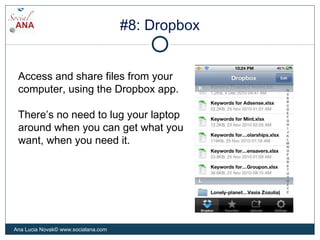 #8: Dropbox
Access and share files from your
computer, using the Dropbox app.
There’s no need to lug your laptop
around when you can get what you
want, when you need it.
Ana Lucia Novak© www.socialana.com
 