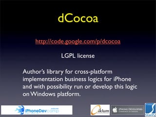 dCocoa
     http://code.google.com/p/dcocoa

               LGPL license

Author’s library for cross-platform
implementation business logics for iPhone
and with possibility run or develop this logic
on Windows platform.
 