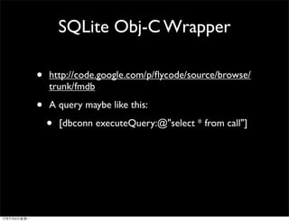 SQLite Obj-C Wrapper

•   http://code.google.com/p/ﬂycode/source/browse/
    trunk/fmdb

•   A query maybe like this:

    •   [dbconn executeQuery:@"select * from call"]
 
