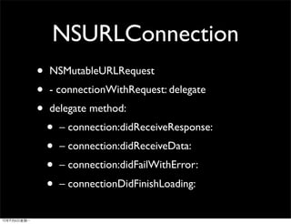 NSURLConnection
•   NSMutableURLRequest
•   - connectionWithRequest: delegate
•   delegate method:
    •   – connection:didReceiveResponse:
    •   – connection:didReceiveData:
    •   – connection:didFailWithError:
    •   – connectionDidFinishLoading:
 