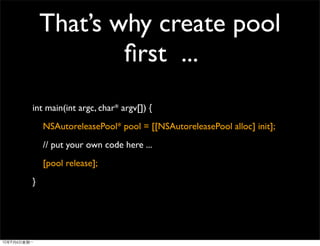 That’s why create pool
            ﬁrst ...
int main(int argc, char* argv[]) {
    NSAutoreleasePool* pool = [[NSAutoreleasePool alloc] init];
    // put your own code here ...
    [pool release];
}
 