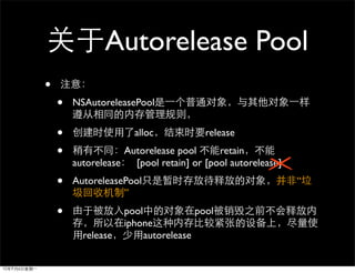 Autorelease Pool
•
    •   NSAutoreleasePool


    •                 alloc            release
    •               Autorelease pool      retain
        autorelease   [pool retain] or [pool autorelease]
    •   AutoreleasePool                                     “
                   ”
    •               pool             pool
                    iphone
          release        autorelease
 