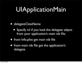 UIApplicationMain

• delegateClassName
 • Specify nil if you load the delegate object
    from your application’s main nib ﬁle.
• from Info.plist get main nib ﬁle
• from main nib ﬁle get the application’s
  delegate
 