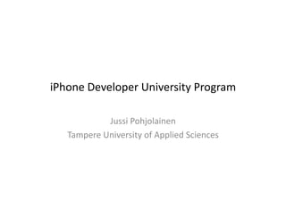 iPhone	
  Developer	
  University	
  Program	
  

                Jussi	
  Pohjolainen	
  
    Tampere	
  University	
  of	
  Applied	
  Sciences	
  
 