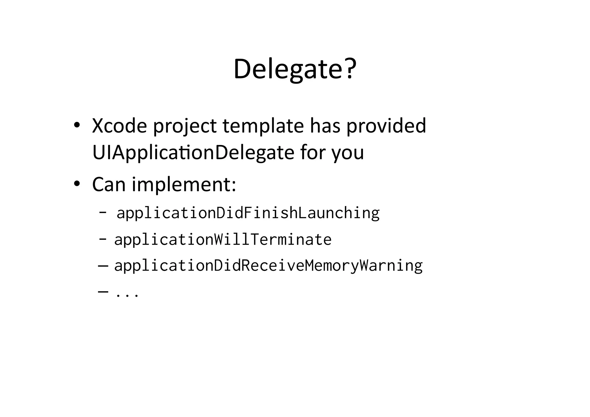 Delegate?	
  
•  Xcode	
  project	
  template	
  has	
  provided	
  
   UIApplicaIonDelegate	
  for	
  you	
  
•  Can	
  implement:	
  
   - applicationDidFinishLaunching
   -  applicationWillTerminate
   –  applicationDidReceiveMemoryWarning
   –  ...
 