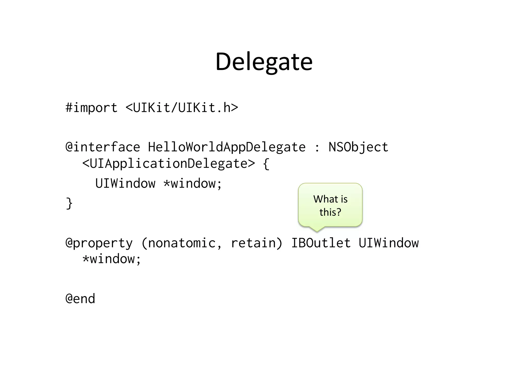 Delegate	
  
#import <UIKit/UIKit.h>

@interface HelloWorldAppDelegate : NSObject
  <UIApplicationDelegate> {
    UIWindow *window;
}                                What	
  is	
  
                                    this?	
  

@property (nonatomic, retain) IBOutlet UIWindow
  *window;

@end
 
