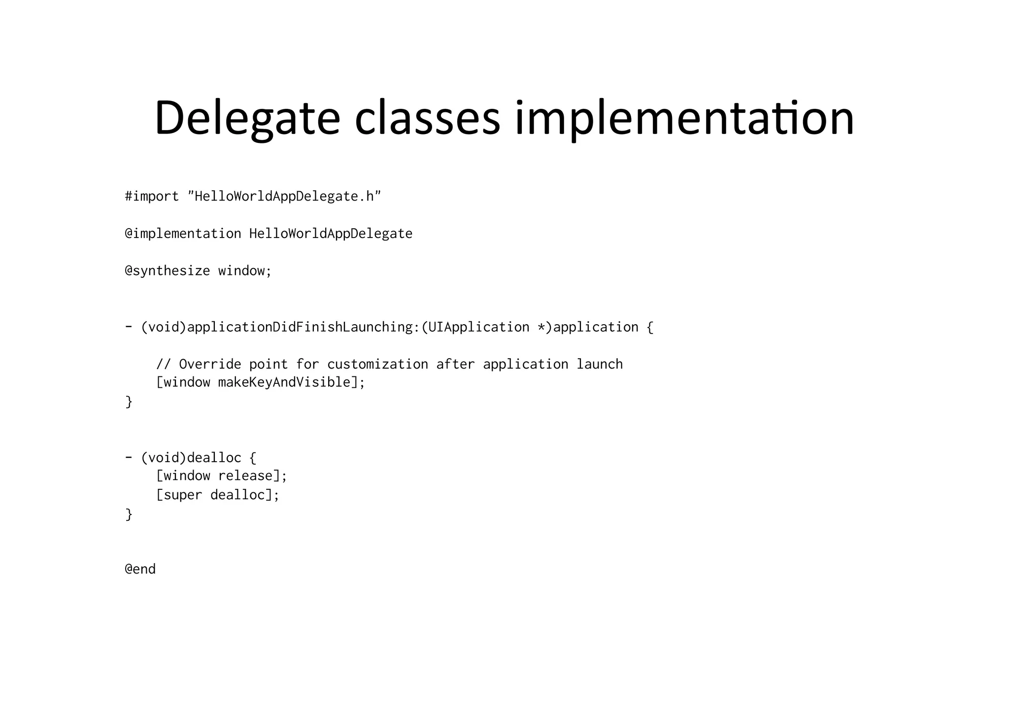 Delegate	
  classes	
  implementaIon	
  
#import "HelloWorldAppDelegate.h"

@implementation HelloWorldAppDelegate

@synthesize window;


- (void)applicationDidFinishLaunching:(UIApplication *)application {

    // Override point for customization after application launch
    [window makeKeyAndVisible];
}


- (void)dealloc {
    [window release];
    [super dealloc];
}


@end
 