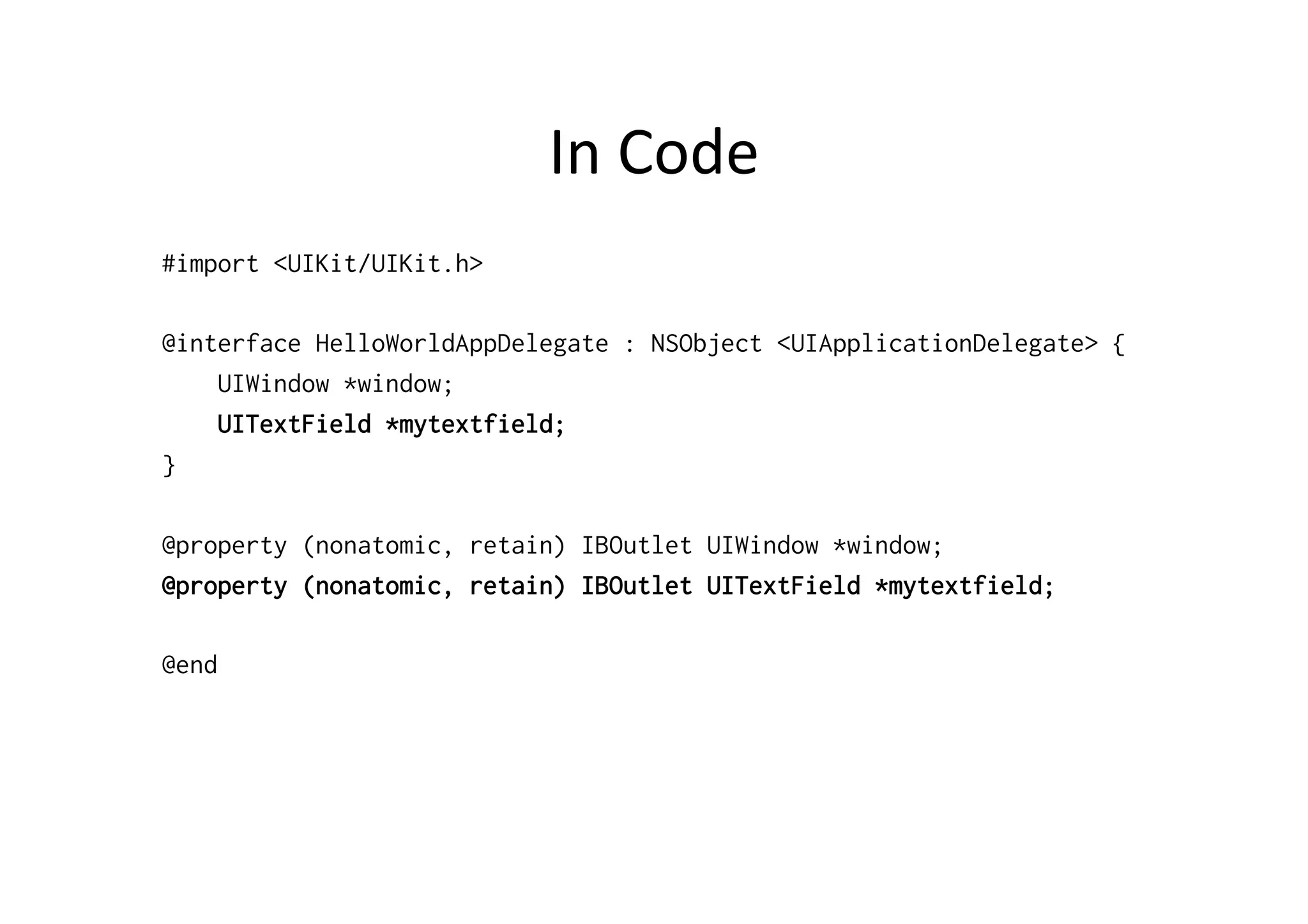 In	
  Code	
  
#import <UIKit/UIKit.h>

@interface HelloWorldAppDelegate : NSObject <UIApplicationDelegate> {
    UIWindow *window;
    UITextField *mytextfield;
}

@property (nonatomic, retain) IBOutlet UIWindow *window;
@property (nonatomic, retain) IBOutlet UITextField *mytextfield;

@end
 