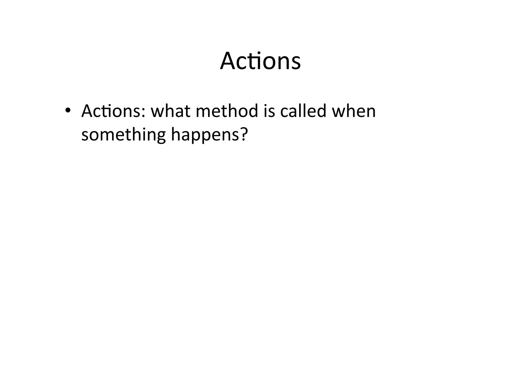 AcIons	
  
•  AcIons:	
  what	
  method	
  is	
  called	
  when	
  
     something	
  happens?	
  
	
  
 