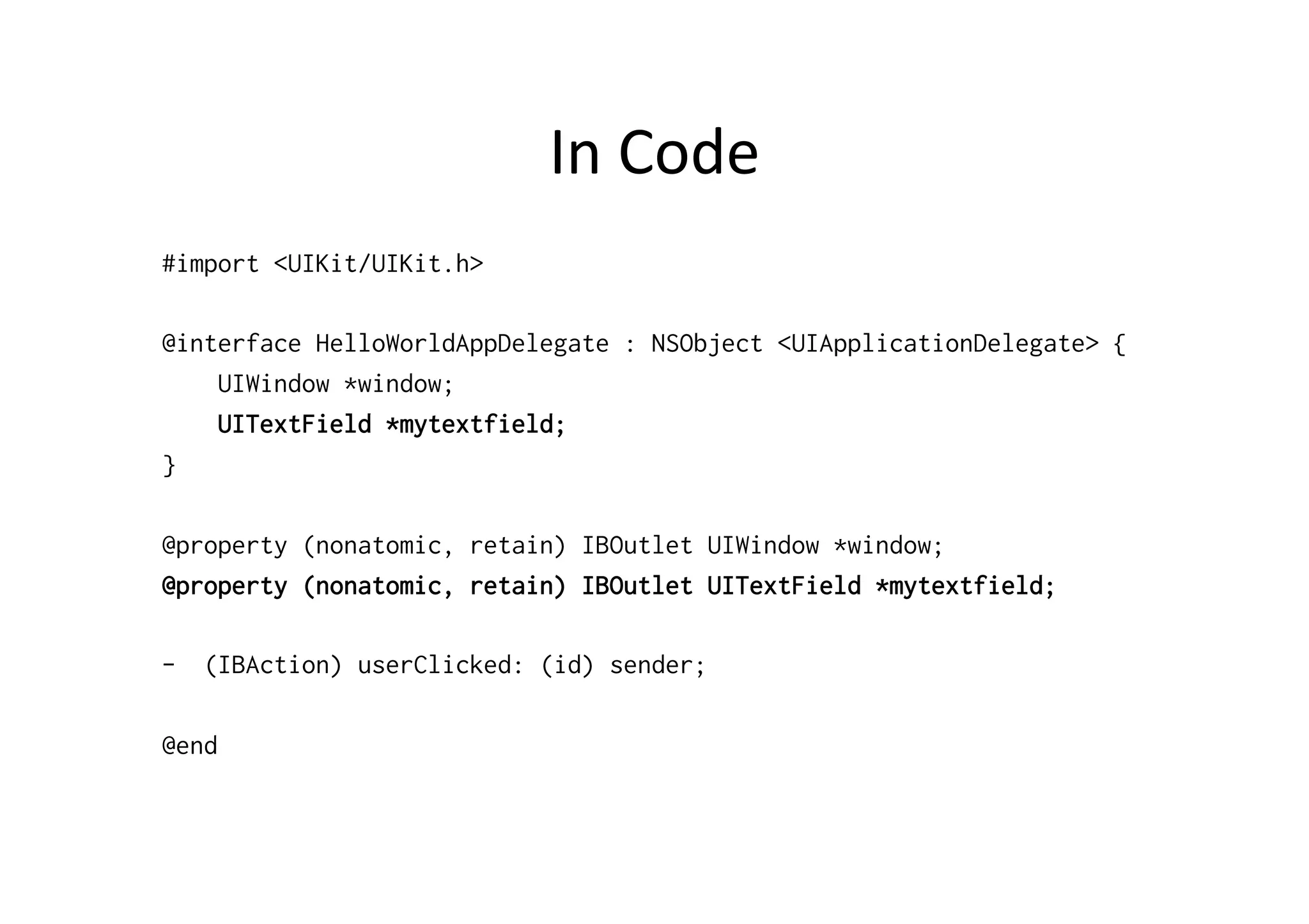 In	
  Code	
  
#import <UIKit/UIKit.h>

@interface HelloWorldAppDelegate : NSObject <UIApplicationDelegate> {
    UIWindow *window;
    UITextField *mytextfield;
}

@property (nonatomic, retain) IBOutlet UIWindow *window;
@property (nonatomic, retain) IBOutlet UITextField *mytextfield;

-  (IBAction) userClicked: (id) sender;

@end
 