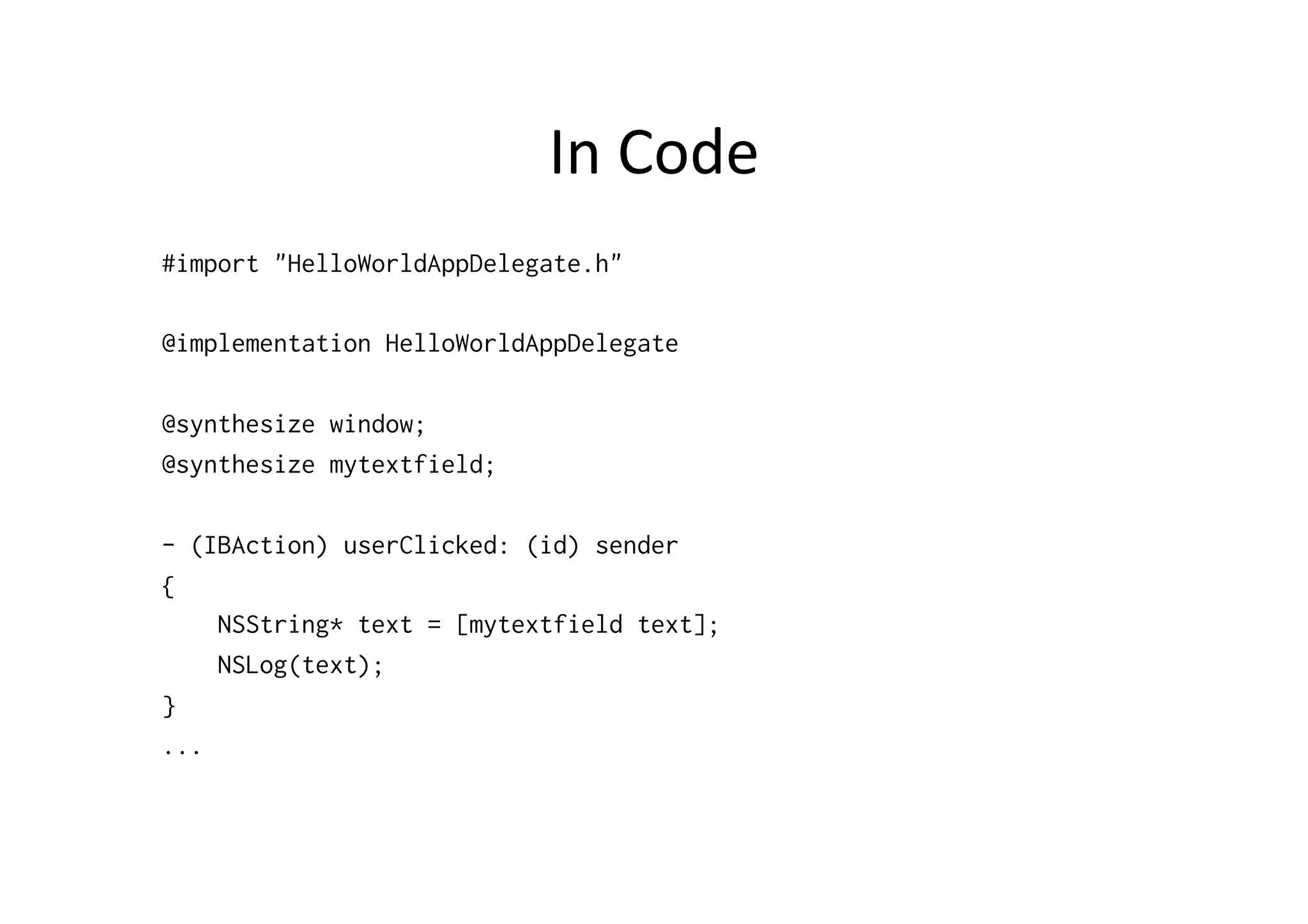 In	
  Code	
  
#import "HelloWorldAppDelegate.h"

@implementation HelloWorldAppDelegate

@synthesize window;
@synthesize mytextfield;

- (IBAction) userClicked: (id) sender
{
    NSString* text = [mytextfield text];
    NSLog(text);
}
...
 