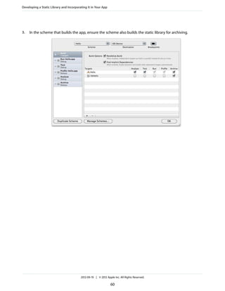 Developing a Static Library and Incorporating It in Your App

3.

In the scheme that builds the app, ensure the scheme also builds the static library for archiving.

2012-09-19 | © 2012 Apple Inc. All Rights Reserved.

60

 