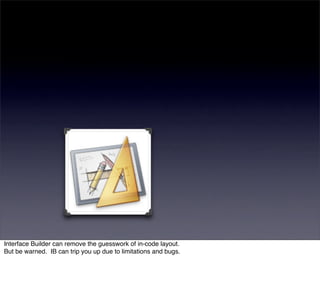 Interface Builder can remove the guesswork of in-code layout.
But be warned. IB can trip you up due to limitations and bugs.
 