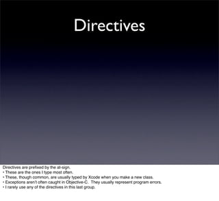Directives




Directives are preﬁxed by the at-sign.
• These are the ones I type most often.
• These, though common, are usually typed by Xcode when you make a new class.
• Exceptions arenʼt often caught in Objective-C. They usually represent program errors.
• I rarely use any of the directives in this last group.
 