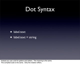 Dot Syntax


            • label.text
            • label.text = string



Instead you use a dot for getters and setters. The meaning is the same.
The compiled code is the same. Only the notation differs.
 