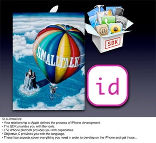 To summarize:
• Your relationship to Apple deﬁnes the process of iPhone development.
• The SDK provides you with the tools.
• The iPhone platform provides you with capabilities.
• Objective-C provides you with the language.
• These four aspects cover everything you need in order to develop on the iPhone and get those...
 