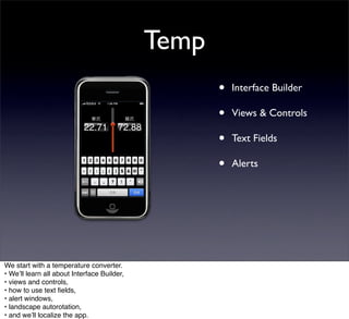 Temp
                                                    •   Interface Builder

                                                    •   Views & Controls

                                                    •   Text Fields

                                                    •   Alerts




We start with a temperature converter.
• Weʼll learn all about Interface Builder,
• views and controls,
• how to use text ﬁelds,
• alert windows,
• landscape autorotation,
• and weʼll localize the app.
 