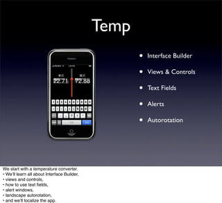 Temp
                                                    •   Interface Builder

                                                    •   Views & Controls

                                                    •   Text Fields

                                                    •   Alerts

                                                    •   Autorotation




We start with a temperature converter.
• Weʼll learn all about Interface Builder,
• views and controls,
• how to use text ﬁelds,
• alert windows,
• landscape autorotation,
• and weʼll localize the app.
 