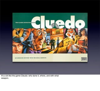 It's a bit like the game Cleudo: who done it, where, and with what
weapon.
 