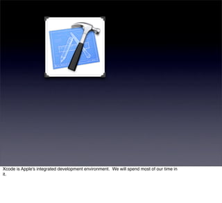 Xcode is Apple's integrated development environment. We will spend most of our time in
it.
 