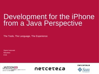 Development for the iPhone from a Java Perspective ,[object Object],Ognen Ivanovski Netcetera 9140 