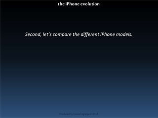 Second, let’s compare the different iPhone models.
ProducedbyCassiel Agrippa©2014
theiPhoneevolution
 
