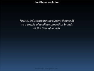 Fourth, let’s compare the current iPhone 5S
to a couple of leading competitor brands
at the time of launch.
ProducedbyCassiel Agrippa©2014
theiPhoneevolution
 