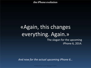 «Again, this changes
everything. Again.»
The slogan for the upcoming
iPhone 6, 2014.
ProducedbyCassiel Agrippa©2014
theiPhoneevolution
And now for the actual upcoming iPhone 6…
 