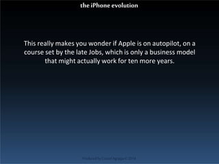 This really makes you wonder if Apple is on autopilot, on a
course set by the late Jobs, which is only a business model
that might actually work for ten more years.
ProducedbyCassiel Agrippa©2014
theiPhoneevolution
 