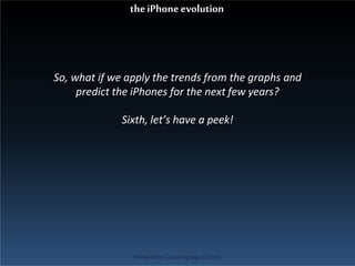 So, what if we apply the trends from the graphs and
predict the iPhones for the next few years?
Sixth, let’s have a peek!
ProducedbyCassiel Agrippa©2014
theiPhoneevolution
 