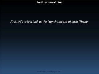 First, let’s take a look at the launch slogans of each iPhone.
ProducedbyCassiel Agrippa©2014
theiPhoneevolution
 