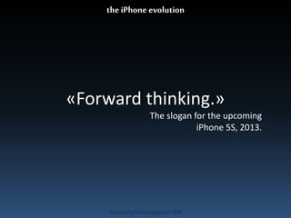 «Forward thinking.» 
The slogan for the upcoming 
Produced by Cassiel Agrippa © 2014 
iPhone 5S, 2013. 
the iPhone evolution 
 
