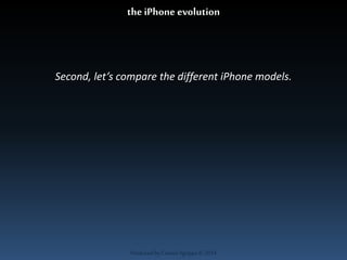 the iPhone evolution 
Second, let’s compare the different iPhone models. 
Produced by Cassiel Agrippa © 2014 
 