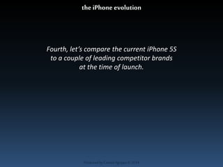 the iPhone evolution 
Fourth, let’s compare the current iPhone 5S 
to a couple of leading competitor brands 
at the time of launch. 
Produced by Cassiel Agrippa © 2014 
 