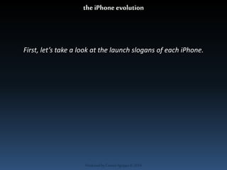 the iPhone evolution 
First, let’s take a look at the launch slogans of each iPhone. 
Produced by Cassiel Agrippa © 2014 
 
