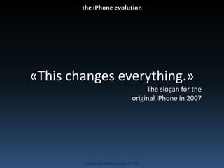 the iPhone evolution 
«This changes everything.» 
Produced by Cassiel Agrippa © 2014 
The slogan for the 
original iPhone in 2007 
 