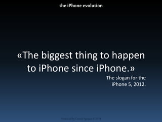 «The biggest thing to happen 
to iPhone since iPhone.» 
Produced by Cassiel Agrippa © 2014 
The slogan for the 
iPhone 5, 2012. 
the iPhone evolution 
 