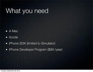 What you need

           A Mac
           Xcode
           iPhone SDK (limited to Simulator)
           iPhone Developer Program ($99 /year)




Tuesday, September 28, 2010
 