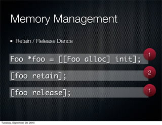 Memory Management
           Retain / Release Dance

                                        1
       Foo *foo = [[Foo alloc] init];
                                        2
       [foo retain];
                                        1
       [foo release];


Tuesday, September 28, 2010
 