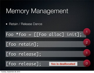 Memory Management
           Retain / Release Dance

                                                         1
       Foo *foo = [[Foo alloc] init];
                                                         2
       [foo retain];
                                                         1
       [foo release];

       [foo release];               foo is deallocated   0

Tuesday, September 28, 2010
 