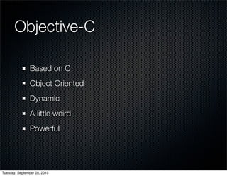 Objective-C

                Based on C
                Object Oriented
                Dynamic
                A little weird
                Powerful




Tuesday, September 28, 2010
 