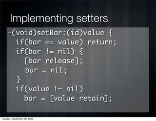 Implementing setters
     -(void)setBar:(id)value {
       if(bar == value) return;
       if(bar != nil) {
         [bar release];
         bar = nil;
       }
       if(value != nil)
         bar = [value retain];

Tuesday, September 28, 2010
 